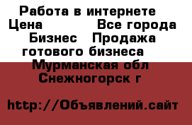 Работа в интернете › Цена ­ 1 000 - Все города Бизнес » Продажа готового бизнеса   . Мурманская обл.,Снежногорск г.